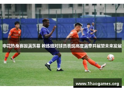 申花热身赛圆满落幕 教练组对球员表现高度满意并展望未来发展 申花热身赛圆满落幕 教练组对球员表现高度满意并展望未来发展