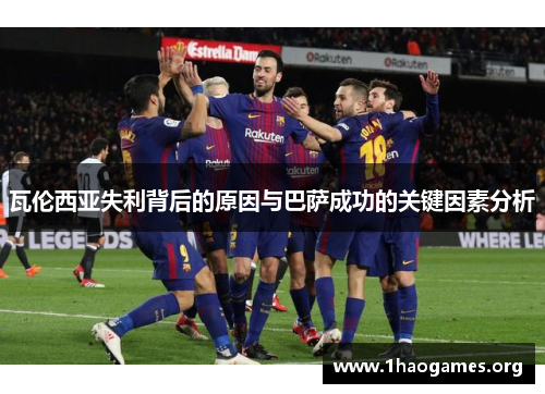 瓦伦西亚失利背后的原因与巴萨成功的关键因素分析 瓦伦西亚失利背后的原因与巴萨成功的关键因素分析