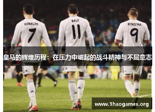 皇马的辉煌历程:在压力中崛起的战斗精神与不屈意志 皇马的辉煌历程:在压力中崛起的战斗精神与不屈意志