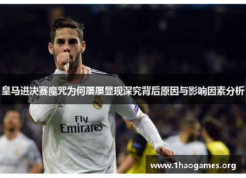 皇马进决赛魔咒为何屡屡显现深究背后原因与影响因素分析 皇马进决赛魔咒为何屡屡显现深究背后原因与影响因素分析