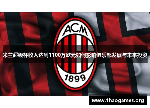 米兰超级杯收入达到1100万欧元如何影响俱乐部发展与未来投资 米兰超级杯收入达到1100万欧元如何影响俱乐部发展与未来投资