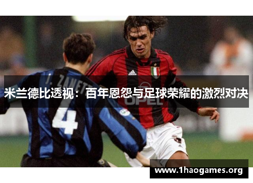 米兰德比透视:百年恩怨与足球荣耀的激烈对决 米兰德比透视:百年恩怨与足球荣耀的激烈对决