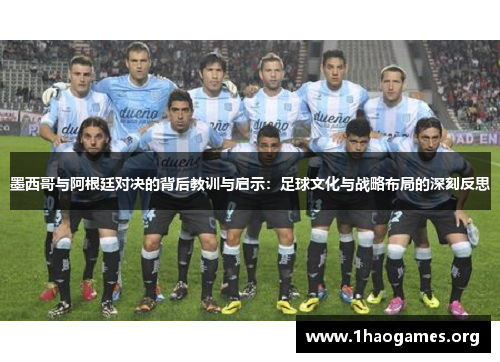 墨西哥与阿根廷对决的背后教训与启示:足球文化与战略布局的深刻反思 墨西哥与阿根廷对决的背后教训与启示:足球文化与战略布局的深刻反思