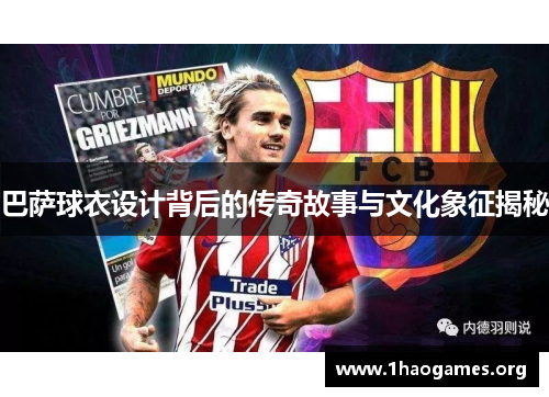巴萨球衣设计背后的传奇故事与文化象征揭秘 巴萨球衣设计背后的传奇故事与文化象征揭秘
