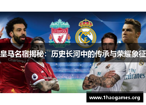 皇马名宿揭秘:历史长河中的传承与荣耀象征 皇马名宿揭秘:历史长河中的传承与荣耀象征