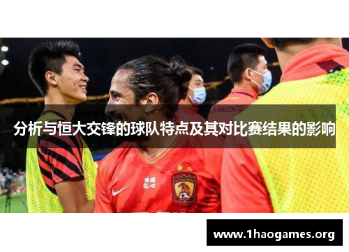 分析与恒大交锋的球队特点及其对比赛结果的影响 分析与恒大交锋的球队特点及其对比赛结果的影响