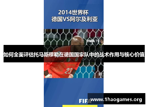 如何全面评估托马斯穆勒在德国国家队中的战术作用与核心价值 如何全面评估托马斯穆勒在德国国家队中的战术作用与核心价值