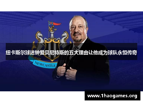 纽卡斯尔球迷钟爱贝尼特斯的五大理由让他成为球队永恒传奇 纽卡斯尔球迷钟爱贝尼特斯的五大理由让他成为球队永恒传奇