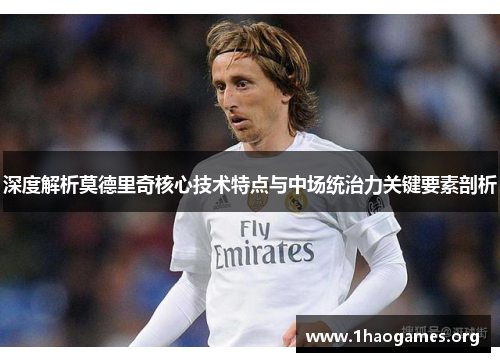 深度解析莫德里奇核心技术特点与中场统治力关键要素剖析 深度解析莫德里奇核心技术特点与中场统治力关键要素剖析