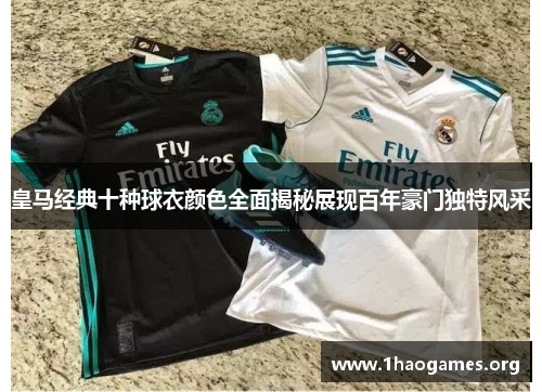 皇马经典十种球衣颜色全面揭秘展现百年豪门独特风采 皇马经典十种球衣颜色全面揭秘展现百年豪门独特风采