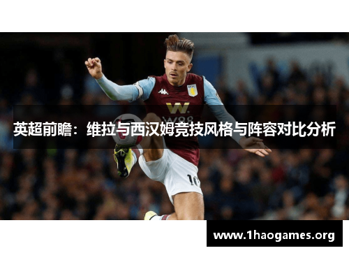 英超前瞻:维拉与西汉姆竞技风格与阵容对比分析 英超前瞻:维拉与西汉姆竞技风格与阵容对比分析
