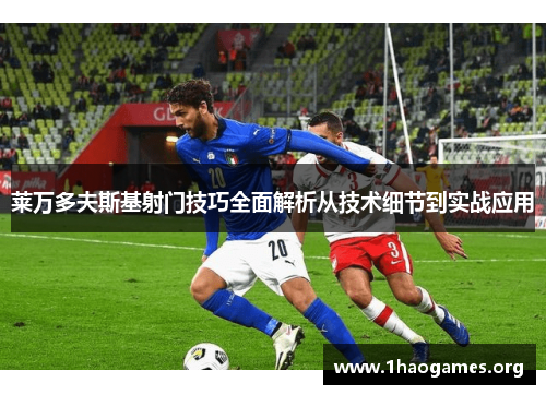 莱万多夫斯基射门技巧全面解析从技术细节到实战应用 莱万多夫斯基射门技巧全面解析从技术细节到实战应用