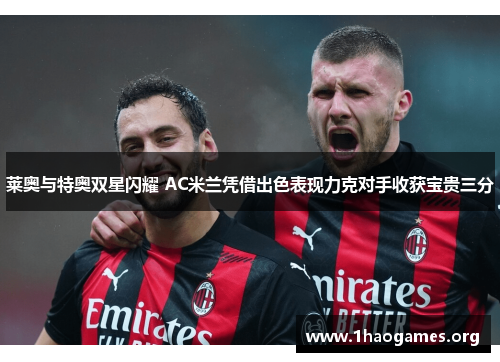 莱奥与特奥双星闪耀 AC米兰凭借出色表现力克对手收获宝贵三分 莱奥与特奥双星闪耀 AC米兰凭借出色表现力克对手收获宝贵三分