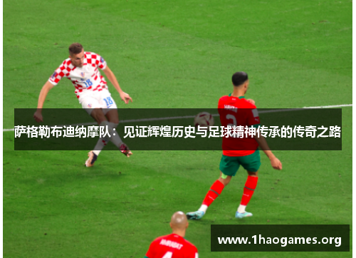 萨格勒布迪纳摩队:见证辉煌历史与足球精神传承的传奇之路 萨格勒布迪纳摩队:见证辉煌历史与足球精神传承的传奇之路