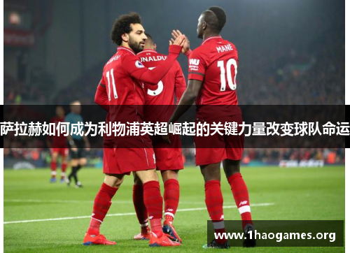 萨拉赫如何成为利物浦英超崛起的关键力量改变球队命运 萨拉赫如何成为利物浦英超崛起的关键力量改变球队命运