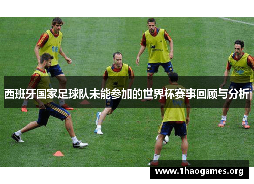 西班牙国家足球队未能参加的世界杯赛事回顾与分析 西班牙国家足球队未能参加的世界杯赛事回顾与分析