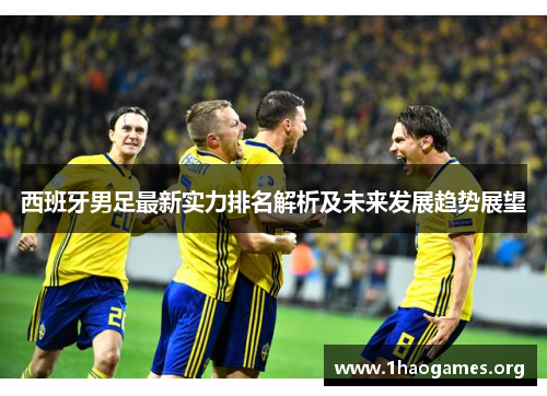 西班牙男足最新实力排名解析及未来发展趋势展望 西班牙男足最新实力排名解析及未来发展趋势展望