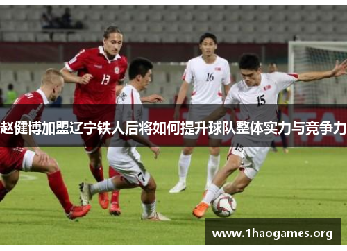 赵健博加盟辽宁铁人后将如何提升球队整体实力与竞争力 赵健博加盟辽宁铁人后将如何提升球队整体实力与竞争力