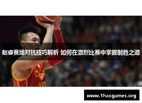赵睿赛场对抗技巧解析 如何在激烈比赛中掌握制胜之道 赵睿赛场对抗技巧解析 如何在激烈比赛中掌握制胜之道