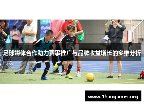 足球媒体合作助力赛事推广与品牌收益增长的多维分析 足球媒体合作助力赛事推广与品牌收益增长的多维分析