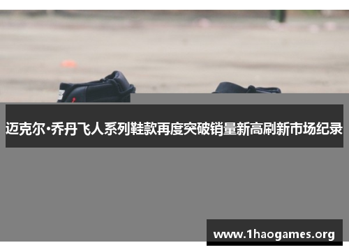 迈克尔·乔丹飞人系列鞋款再度突破销量新高刷新市场纪录 迈克尔·乔丹飞人系列鞋款再度突破销量新高刷新市场纪录