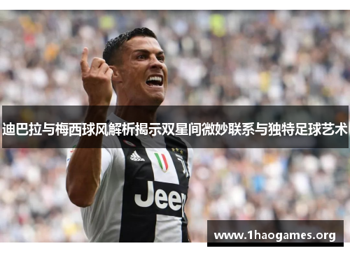 迪巴拉与梅西球风解析揭示双星间微妙联系与独特足球艺术 迪巴拉与梅西球风解析揭示双星间微妙联系与独特足球艺术