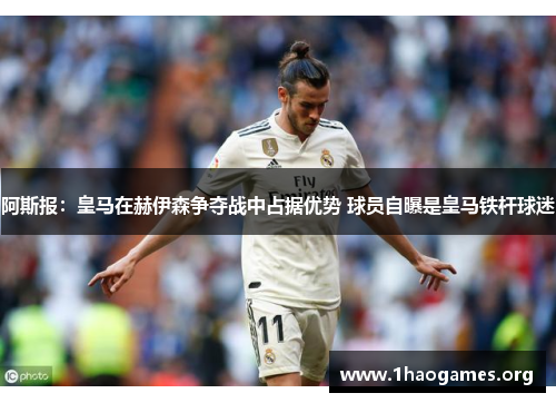 阿斯报:皇马在赫伊森争夺战中占据优势 球员自曝是皇马铁杆球迷 阿斯报:皇马在赫伊森争夺战中占据优势 球员自曝是皇马铁杆球迷