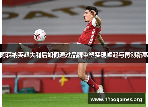阿森纳英超失利后如何通过品牌重塑实现崛起与再创新高 阿森纳英超失利后如何通过品牌重塑实现崛起与再创新高
