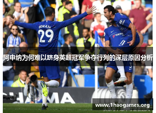 阿申纳为何难以跻身英超冠军争夺行列的深层原因分析 阿申纳为何难以跻身英超冠军争夺行列的深层原因分析