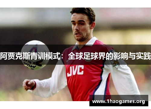 阿贾克斯青训模式:全球足球界的影响与实践 阿贾克斯青训模式:全球足球界的影响与实践