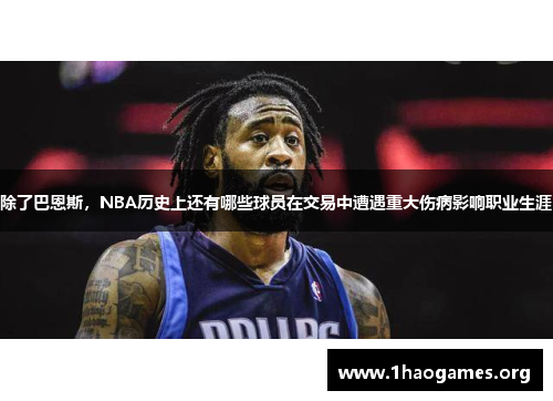 除了巴恩斯,NBA历史上还有哪些球员在交易中遭遇重大伤病影响职业生涯 除了巴恩斯,NBA历史上还有哪些球员在交易中遭遇重大伤病影响职业生涯