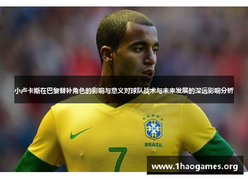 小卢卡斯在巴黎替补角色的影响与意义对球队战术与未来发展的深远影响分析 小卢卡斯在巴黎替补角色的影响与意义对球队战术与未来发展的深远影响分析