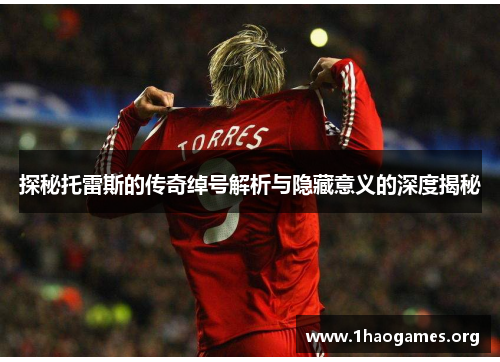 探秘托雷斯的传奇绰号解析与隐藏意义的深度揭秘 探秘托雷斯的传奇绰号解析与隐藏意义的深度揭秘