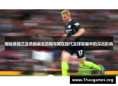揭秘英格兰足总的诞生历程与其在现代足球发展中的深远影响 揭秘英格兰足总的诞生历程与其在现代足球发展中的深远影响