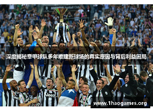 深度揭秘意甲球队多年难建新球场的真实原因与背后利益困局 深度揭秘意甲球队多年难建新球场的真实原因与背后利益困局