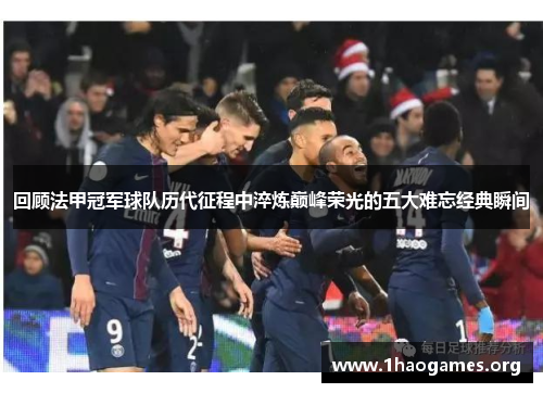 回顾法甲冠军球队历代征程中淬炼巅峰荣光的五大难忘经典瞬间