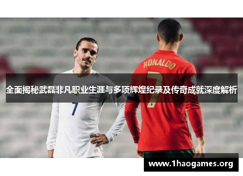 全面揭秘武磊非凡职业生涯与多项辉煌纪录及传奇成就深度解析