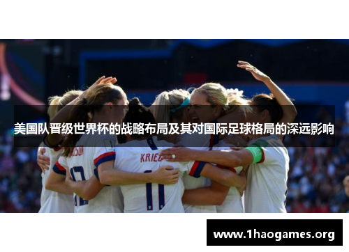 美国队晋级世界杯的战略布局及其对国际足球格局的深远影响 美国队晋级世界杯的战略布局及其对国际足球格局的深远影响